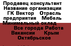 Продавец-консультант › Название организации ­ ГК Вектор › Отрасль предприятия ­ Мебель › Минимальный оклад ­ 15 000 - Все города Работа » Вакансии   . Крым,Октябрьское